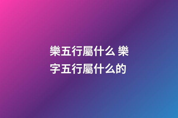 樂五行屬什么 樂字五行屬什么的